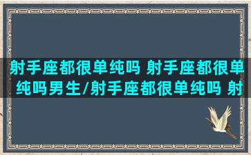 射手座都很单纯吗 射手座都很单纯吗男生/射手座都很单纯吗 射手座都很单纯吗男生-我的网站